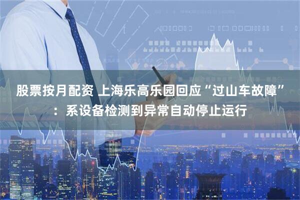 股票按月配资 上海乐高乐园回应“过山车故障”：系设备检测到异常自动停止运行