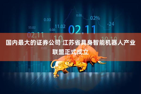 国内最大的证券公司 江苏省具身智能机器人产业联盟正式成立