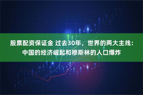 股票配资保证金 过去30年，世界的两大主线：中国的经济崛起和穆斯林的人口爆炸