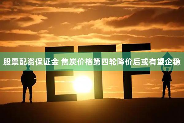 股票配资保证金 焦炭价格第四轮降价后或有望企稳