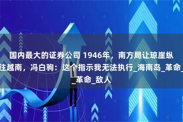 国内最大的证券公司 1946年，南方局让琼崖纵队撤往越南，冯白驹：这个指示我无法执行_海南岛_革命_敌人