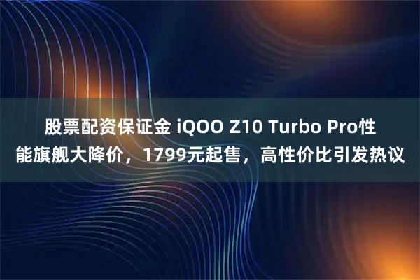 股票配资保证金 iQOO Z10 Turbo Pro性能旗舰大降价，1799元起售，高性价比引发热议