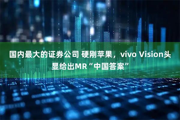 国内最大的证券公司 硬刚苹果，vivo Vision头显给出MR“中国答案”