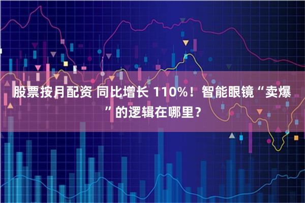 股票按月配资 同比增长 110%！智能眼镜“卖爆”的逻辑在哪里？