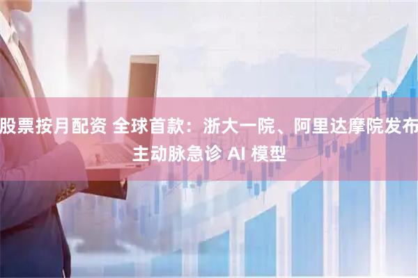股票按月配资 全球首款：浙大一院、阿里达摩院发布主动脉急诊 AI 模型