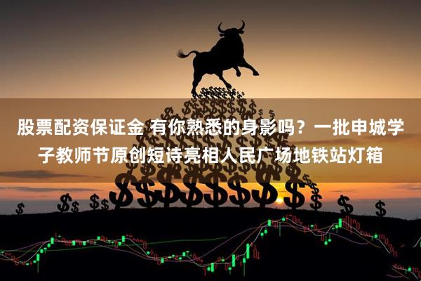 股票配资保证金 有你熟悉的身影吗？一批申城学子教师节原创短诗亮相人民广场地铁站灯箱