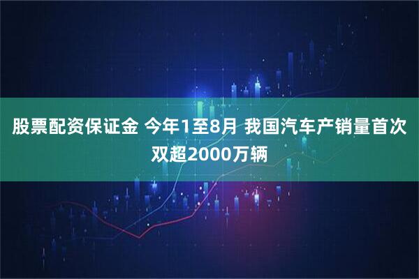 股票配资保证金 今年1至8月 我国汽车产销量首次双超2000万辆