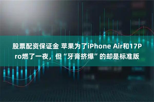 股票配资保证金 苹果为了iPhone Air和17Pro燃了一夜，但“牙膏挤爆”的却是标准版