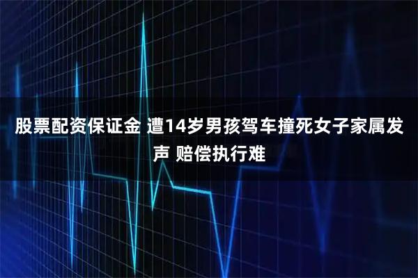 股票配资保证金 遭14岁男孩驾车撞死女子家属发声 赔偿执行难