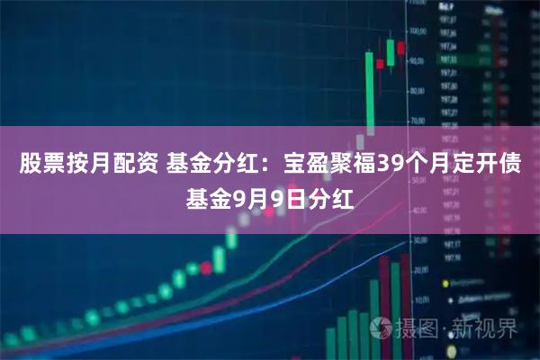 股票按月配资 基金分红：宝盈聚福39个月定开债基金9月9日分红