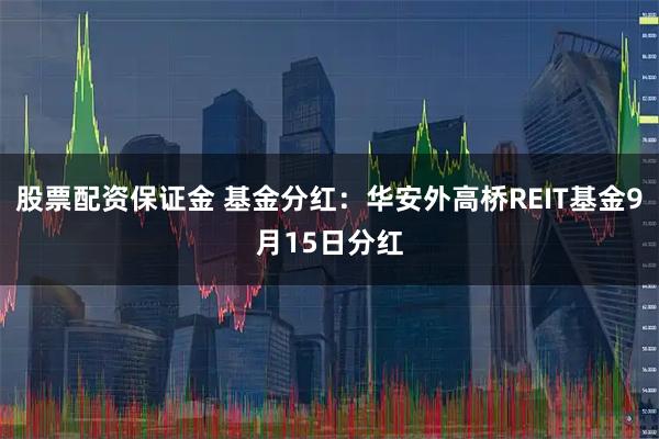 股票配资保证金 基金分红：华安外高桥REIT基金9月15日分红