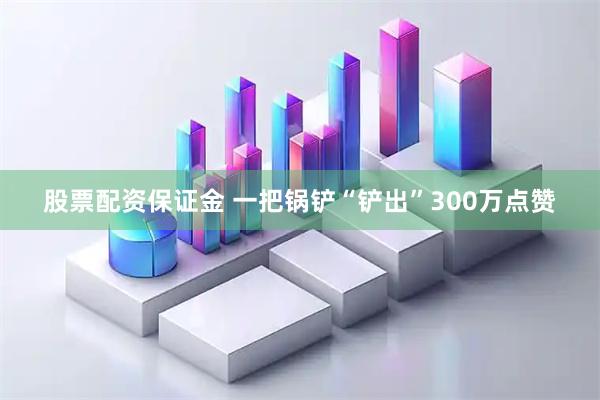 股票配资保证金 一把锅铲“铲出”300万点赞