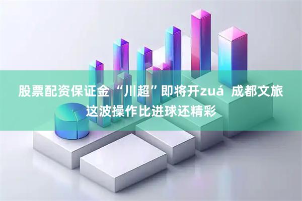 股票配资保证金 “川超”即将开zuá  成都文旅这波操作比进球还精彩