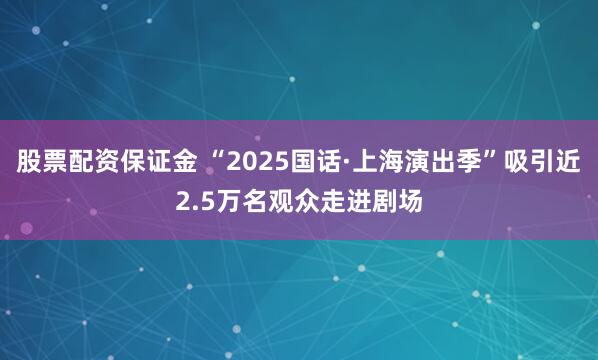 股票配资保证金 “2025国话·上海演出季”吸引近2.5万名观众走进剧场