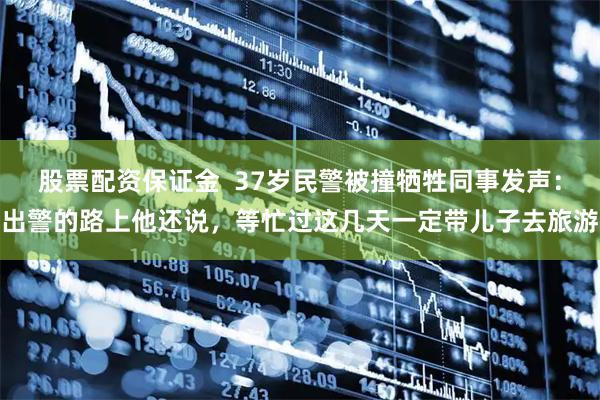 股票配资保证金  37岁民警被撞牺牲同事发声：出警的路上他还说，等忙过这几天一定带儿子去旅游