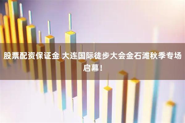 股票配资保证金 大连国际徒步大会金石滩秋季专场启幕！