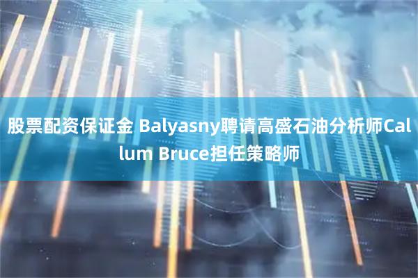股票配资保证金 Balyasny聘请高盛石油分析师Callum Bruce担任策略师